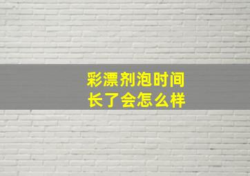 彩漂剂泡时间 长了会怎么样